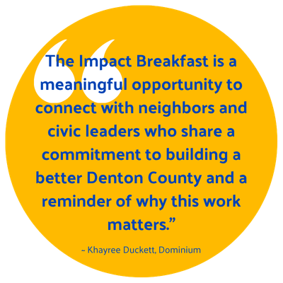 "The Impact Breakfast is a meaningful opportunity to connect with neighbors and civic leaders who share a commitment to building a better Denton County and a reminder of why this work matters." Khayree Duckett, Dominium
